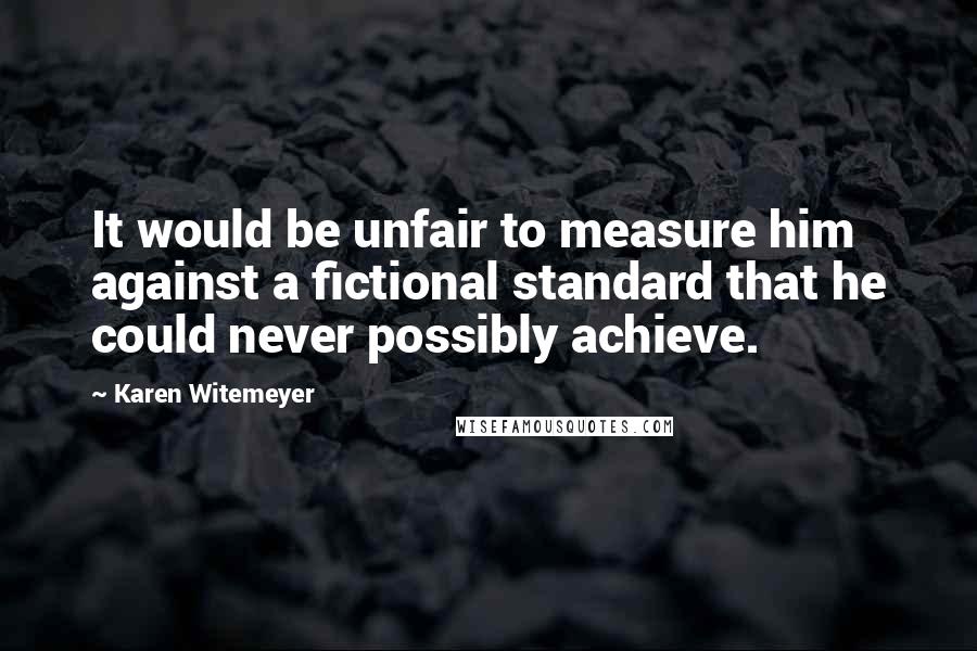 Karen Witemeyer Quotes: It would be unfair to measure him against a fictional standard that he could never possibly achieve.