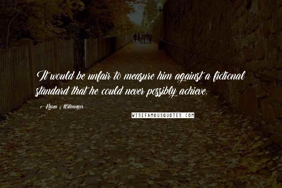 Karen Witemeyer Quotes: It would be unfair to measure him against a fictional standard that he could never possibly achieve.