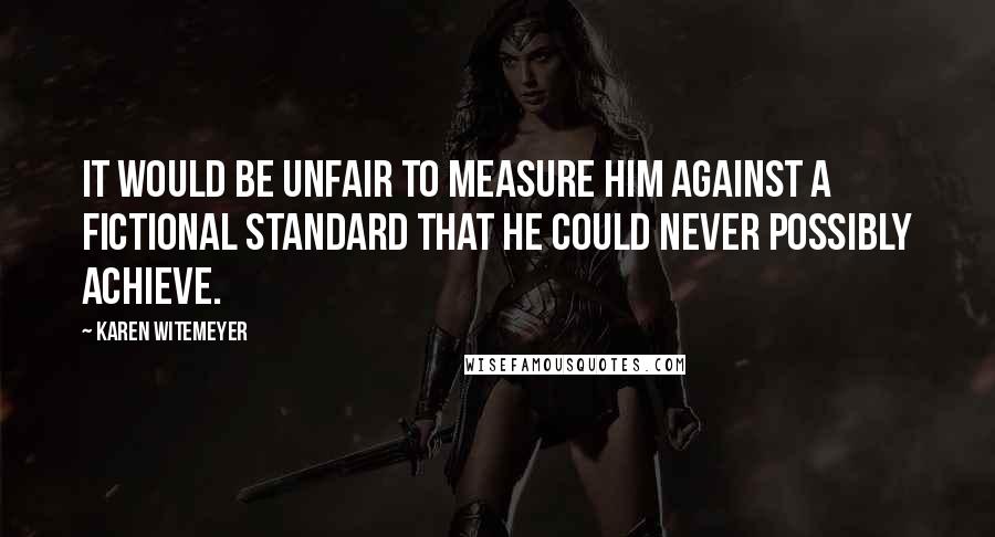 Karen Witemeyer Quotes: It would be unfair to measure him against a fictional standard that he could never possibly achieve.