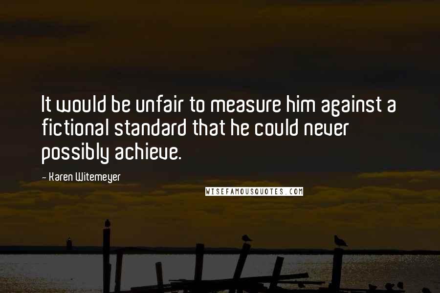 Karen Witemeyer Quotes: It would be unfair to measure him against a fictional standard that he could never possibly achieve.