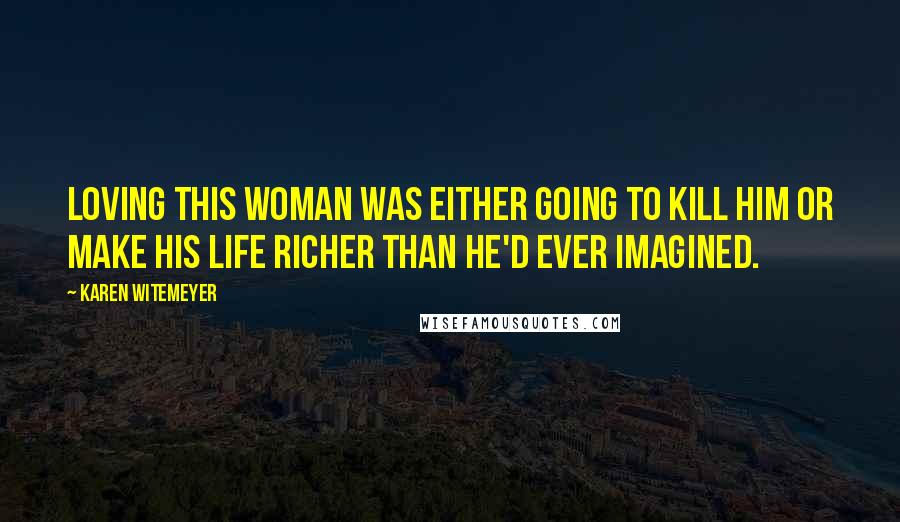 Karen Witemeyer Quotes: Loving this woman was either going to kill him or make his life richer than he'd ever imagined.