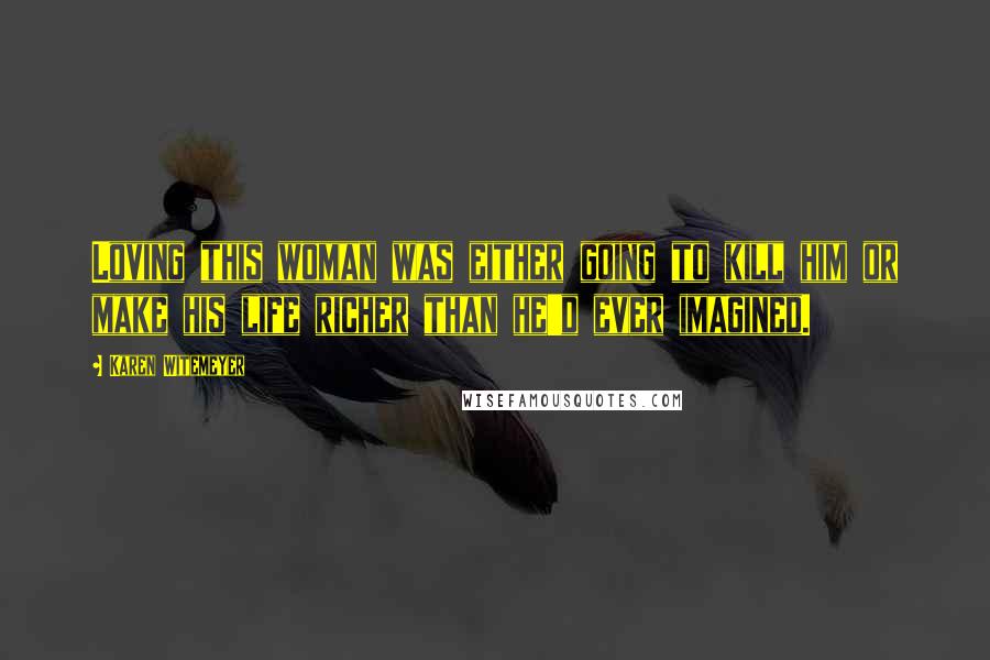 Karen Witemeyer Quotes: Loving this woman was either going to kill him or make his life richer than he'd ever imagined.