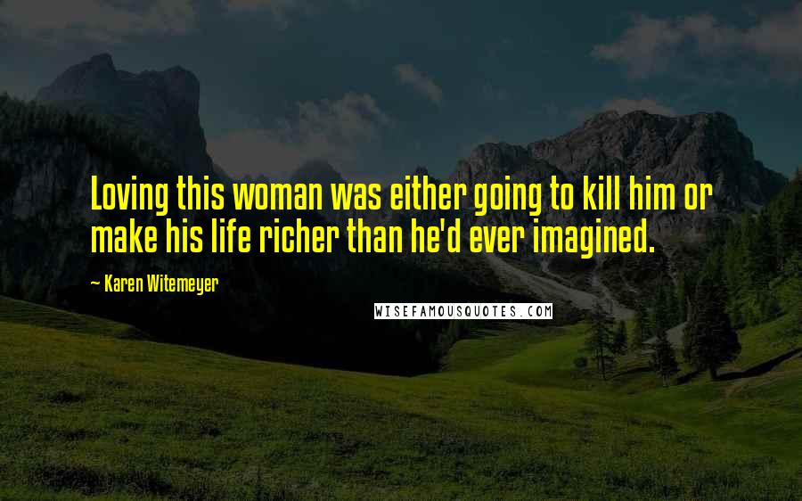 Karen Witemeyer Quotes: Loving this woman was either going to kill him or make his life richer than he'd ever imagined.