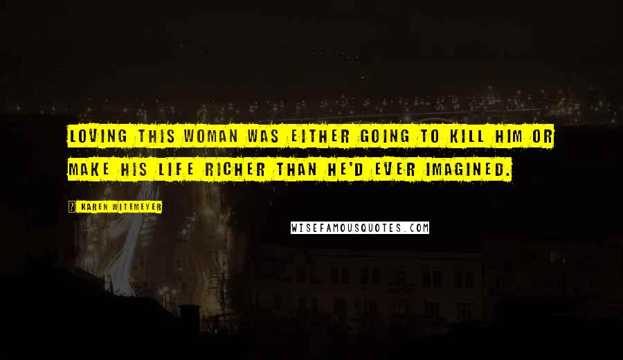 Karen Witemeyer Quotes: Loving this woman was either going to kill him or make his life richer than he'd ever imagined.