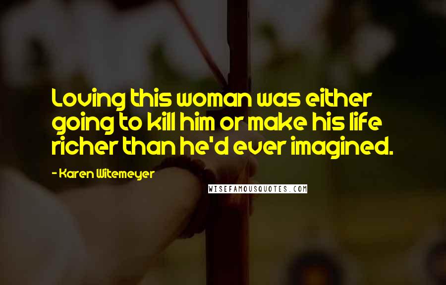 Karen Witemeyer Quotes: Loving this woman was either going to kill him or make his life richer than he'd ever imagined.