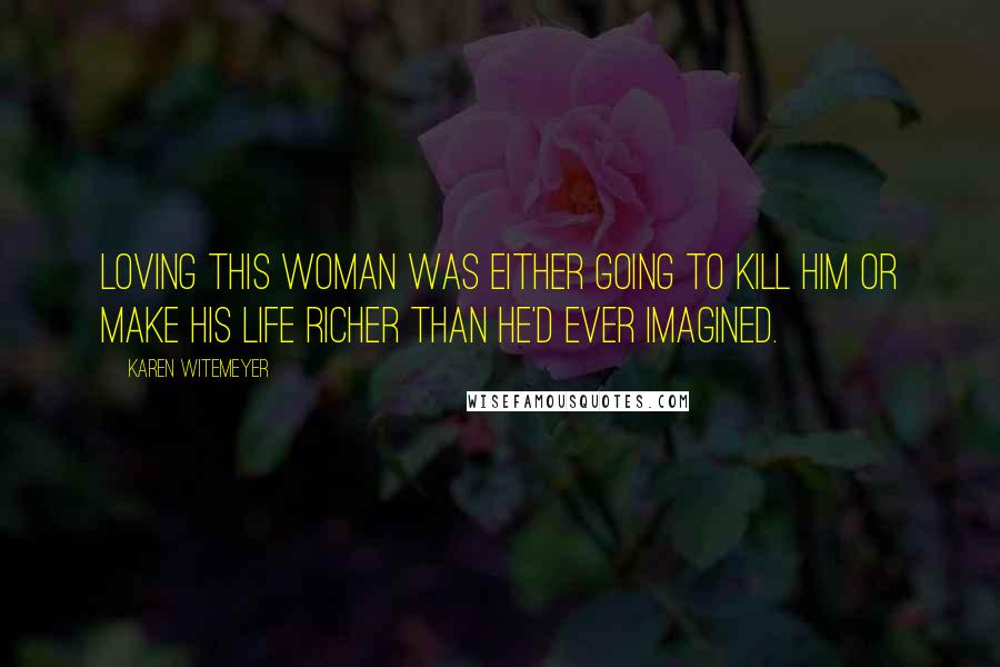 Karen Witemeyer Quotes: Loving this woman was either going to kill him or make his life richer than he'd ever imagined.
