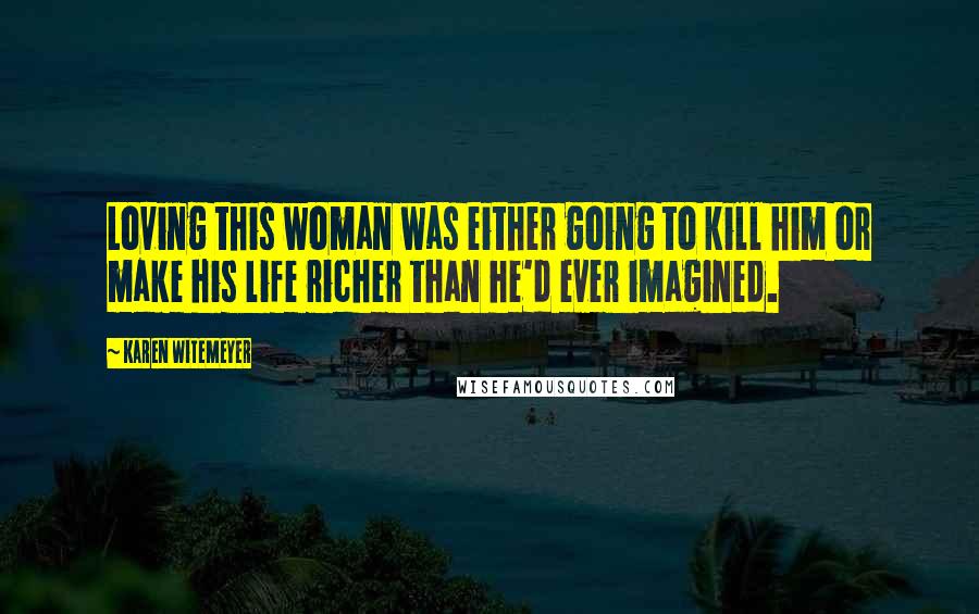 Karen Witemeyer Quotes: Loving this woman was either going to kill him or make his life richer than he'd ever imagined.