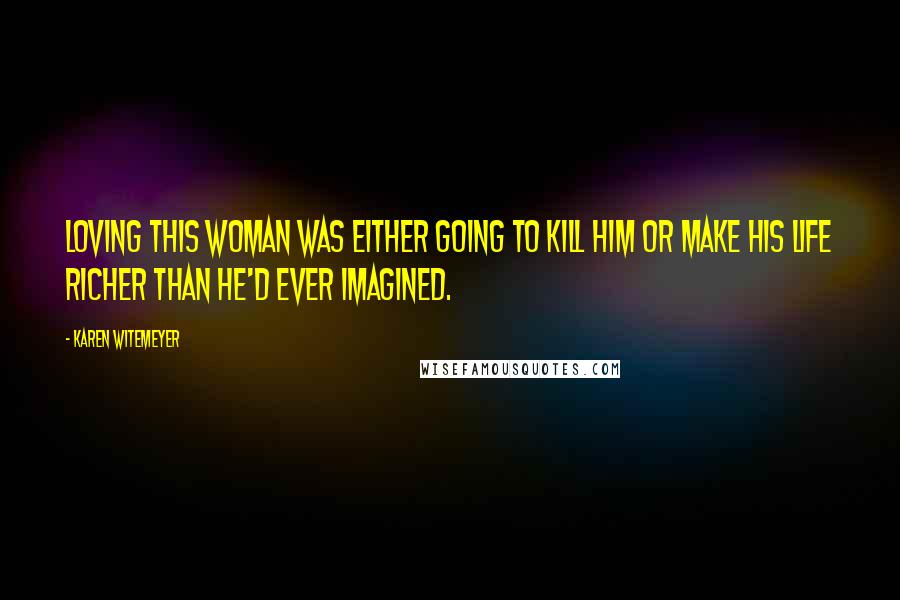 Karen Witemeyer Quotes: Loving this woman was either going to kill him or make his life richer than he'd ever imagined.