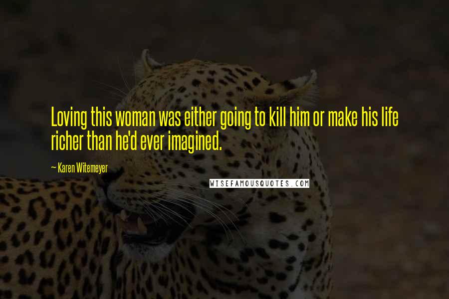 Karen Witemeyer Quotes: Loving this woman was either going to kill him or make his life richer than he'd ever imagined.