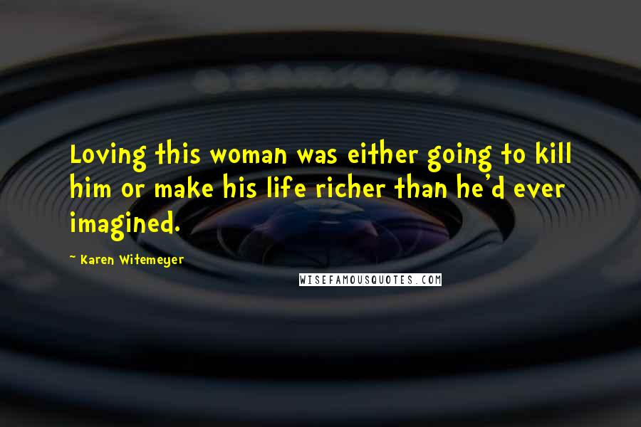 Karen Witemeyer Quotes: Loving this woman was either going to kill him or make his life richer than he'd ever imagined.