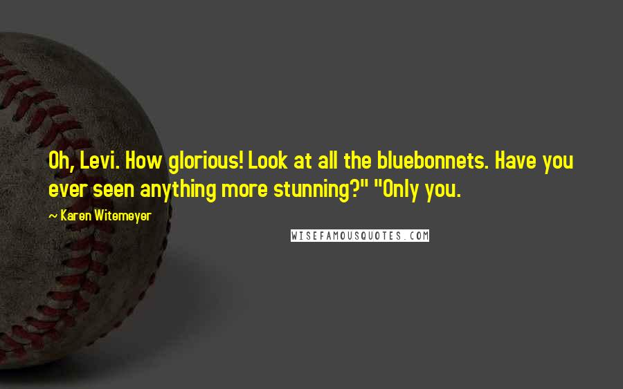 Karen Witemeyer Quotes: Oh, Levi. How glorious! Look at all the bluebonnets. Have you ever seen anything more stunning?" "Only you.