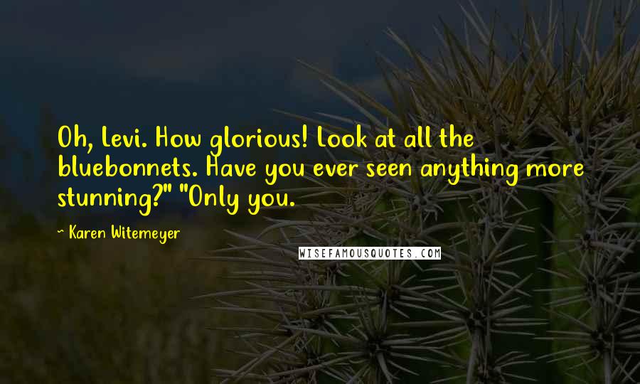 Karen Witemeyer Quotes: Oh, Levi. How glorious! Look at all the bluebonnets. Have you ever seen anything more stunning?" "Only you.