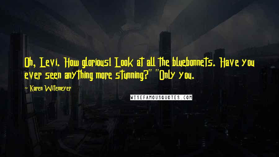 Karen Witemeyer Quotes: Oh, Levi. How glorious! Look at all the bluebonnets. Have you ever seen anything more stunning?" "Only you.