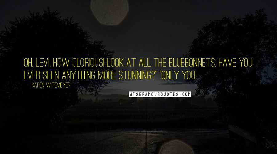 Karen Witemeyer Quotes: Oh, Levi. How glorious! Look at all the bluebonnets. Have you ever seen anything more stunning?" "Only you.
