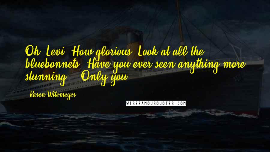 Karen Witemeyer Quotes: Oh, Levi. How glorious! Look at all the bluebonnets. Have you ever seen anything more stunning?" "Only you.