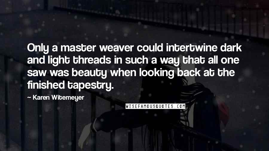 Karen Witemeyer Quotes: Only a master weaver could intertwine dark and light threads in such a way that all one saw was beauty when looking back at the finished tapestry.