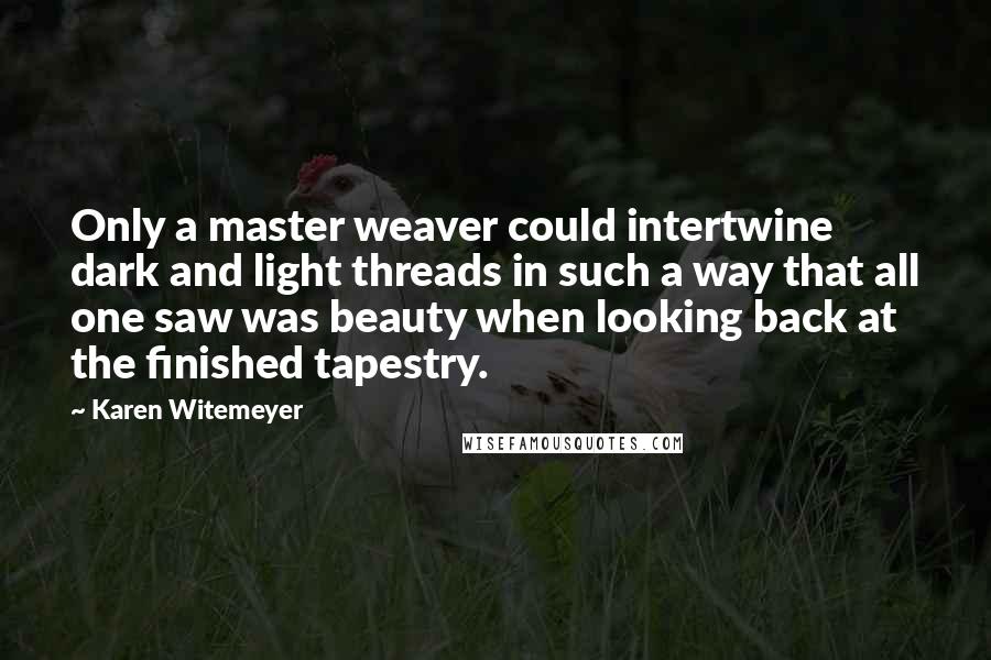Karen Witemeyer Quotes: Only a master weaver could intertwine dark and light threads in such a way that all one saw was beauty when looking back at the finished tapestry.