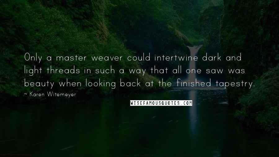 Karen Witemeyer Quotes: Only a master weaver could intertwine dark and light threads in such a way that all one saw was beauty when looking back at the finished tapestry.
