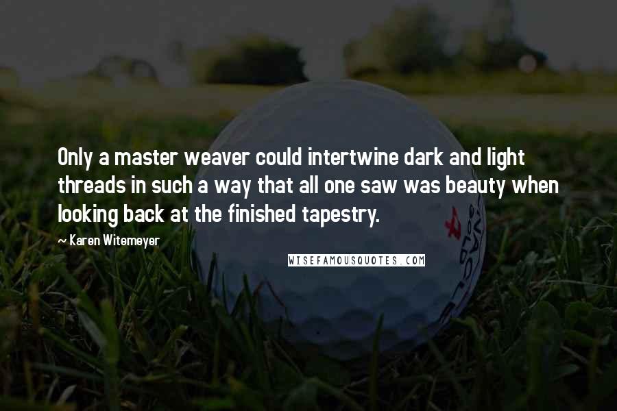 Karen Witemeyer Quotes: Only a master weaver could intertwine dark and light threads in such a way that all one saw was beauty when looking back at the finished tapestry.