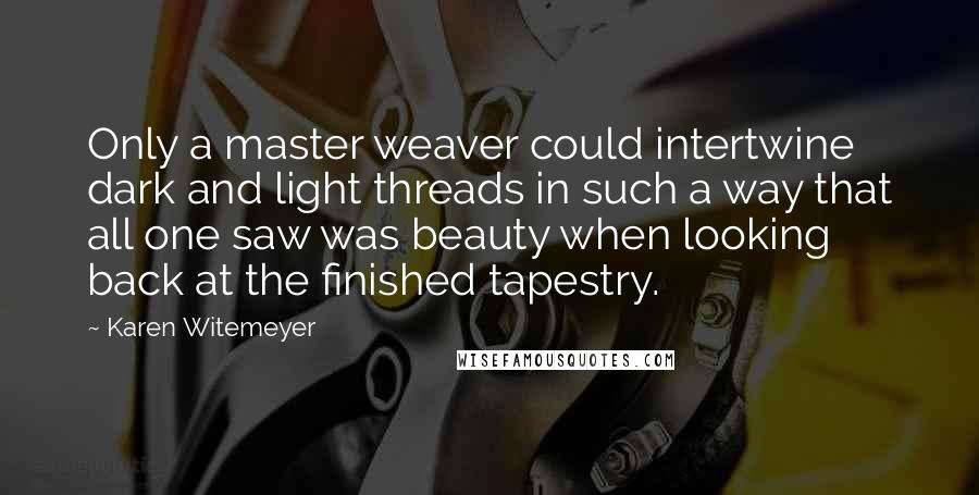 Karen Witemeyer Quotes: Only a master weaver could intertwine dark and light threads in such a way that all one saw was beauty when looking back at the finished tapestry.