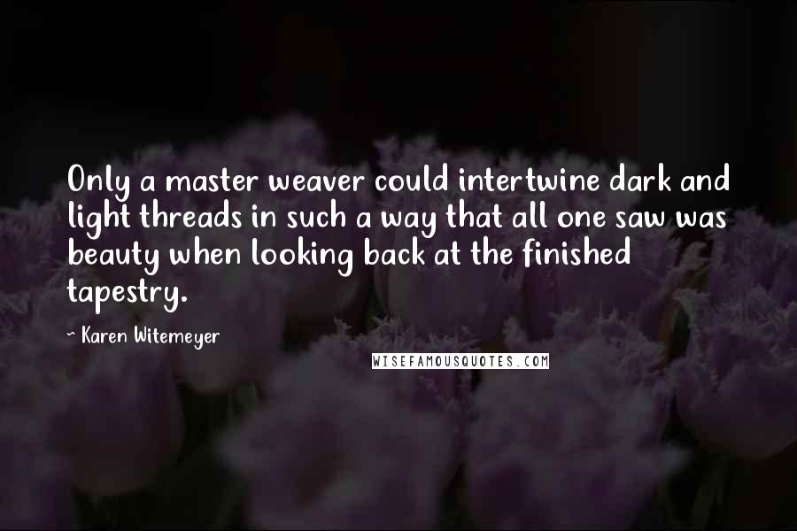 Karen Witemeyer Quotes: Only a master weaver could intertwine dark and light threads in such a way that all one saw was beauty when looking back at the finished tapestry.