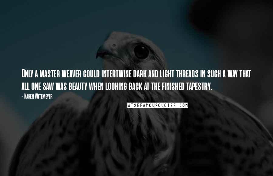 Karen Witemeyer Quotes: Only a master weaver could intertwine dark and light threads in such a way that all one saw was beauty when looking back at the finished tapestry.