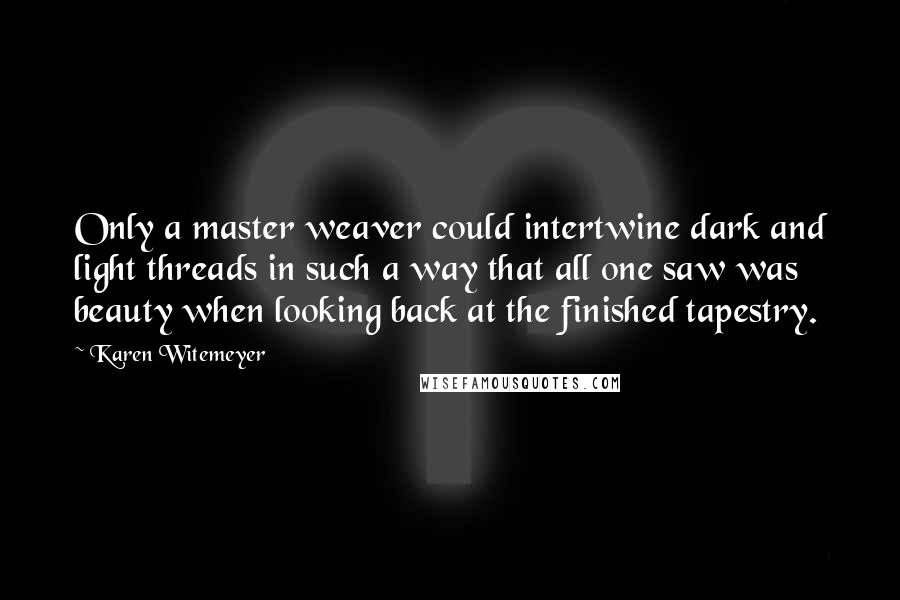 Karen Witemeyer Quotes: Only a master weaver could intertwine dark and light threads in such a way that all one saw was beauty when looking back at the finished tapestry.