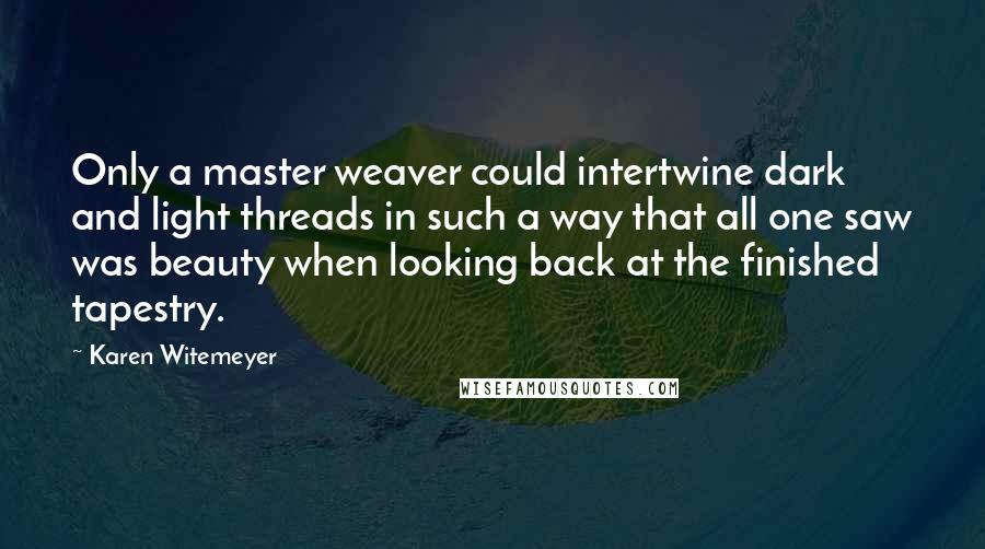 Karen Witemeyer Quotes: Only a master weaver could intertwine dark and light threads in such a way that all one saw was beauty when looking back at the finished tapestry.