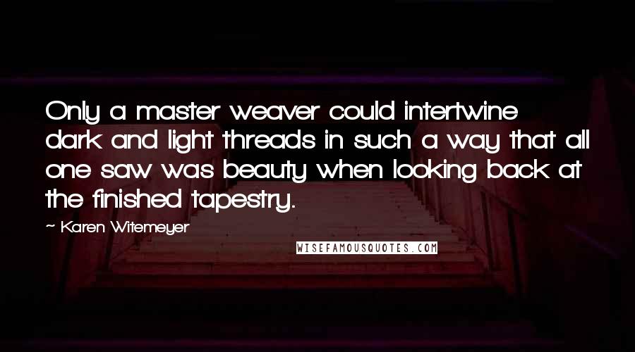 Karen Witemeyer Quotes: Only a master weaver could intertwine dark and light threads in such a way that all one saw was beauty when looking back at the finished tapestry.