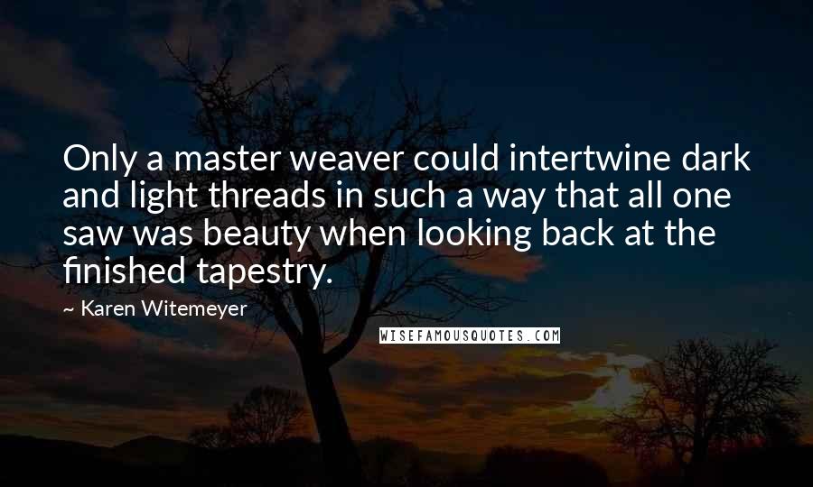 Karen Witemeyer Quotes: Only a master weaver could intertwine dark and light threads in such a way that all one saw was beauty when looking back at the finished tapestry.