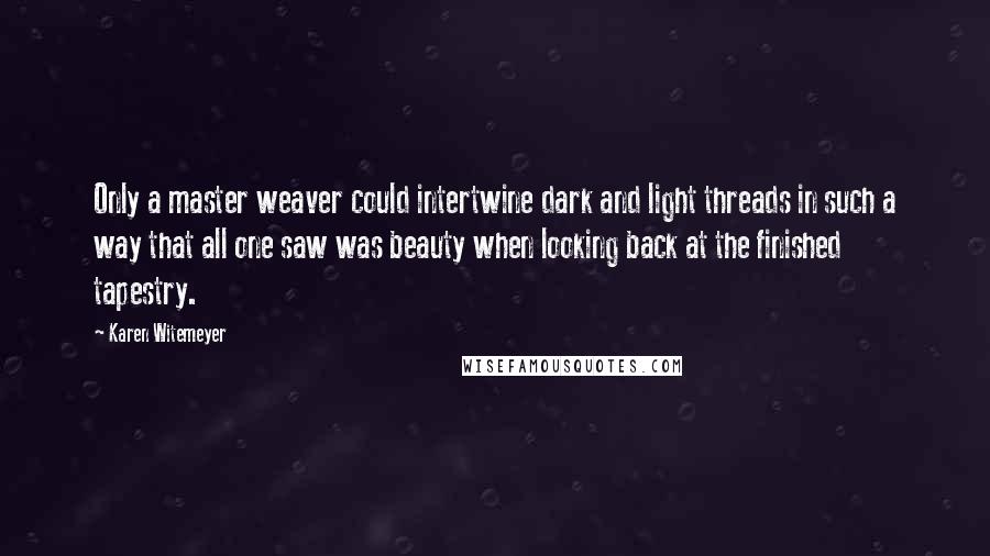 Karen Witemeyer Quotes: Only a master weaver could intertwine dark and light threads in such a way that all one saw was beauty when looking back at the finished tapestry.
