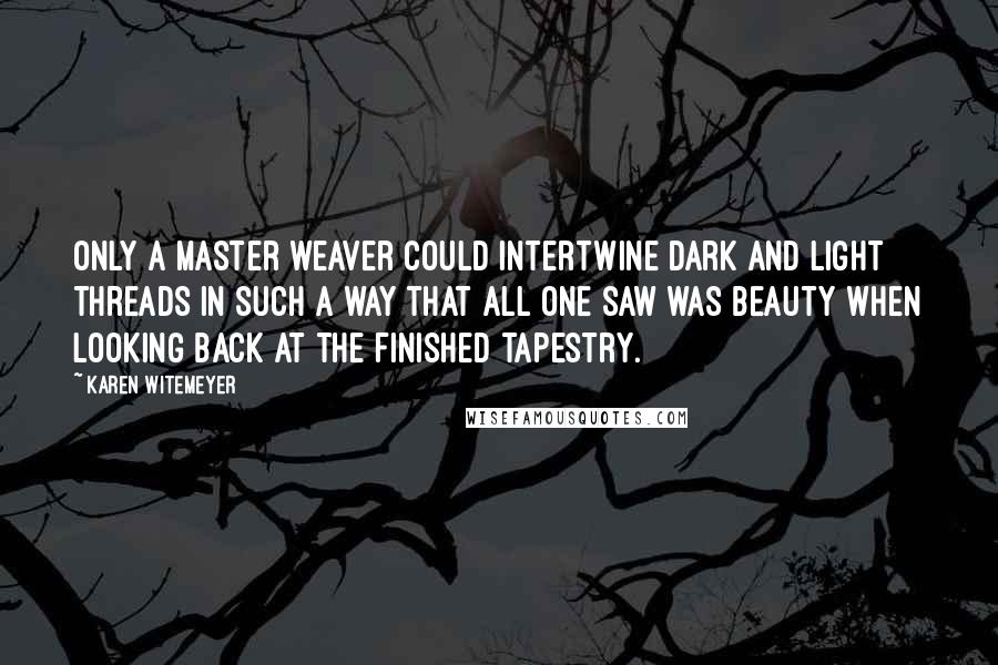 Karen Witemeyer Quotes: Only a master weaver could intertwine dark and light threads in such a way that all one saw was beauty when looking back at the finished tapestry.