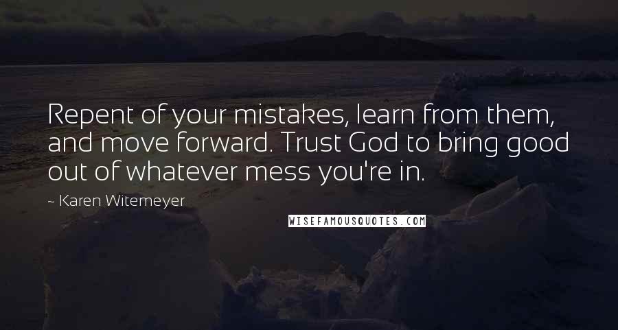 Karen Witemeyer Quotes: Repent of your mistakes, learn from them, and move forward. Trust God to bring good out of whatever mess you're in.