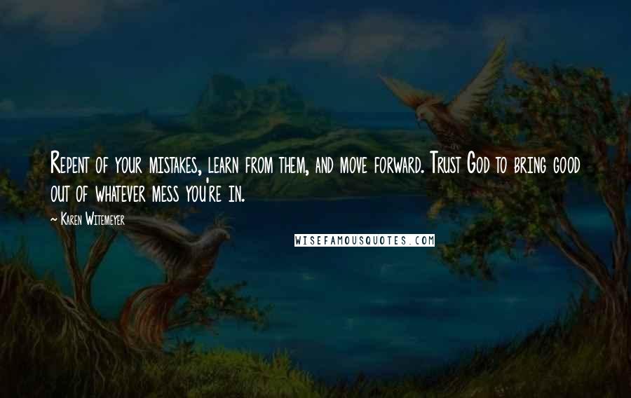 Karen Witemeyer Quotes: Repent of your mistakes, learn from them, and move forward. Trust God to bring good out of whatever mess you're in.