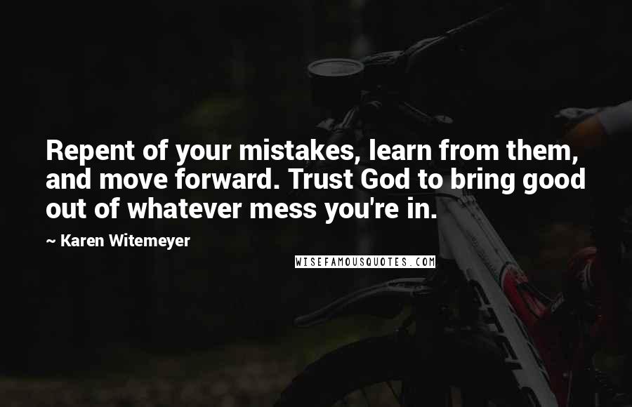 Karen Witemeyer Quotes: Repent of your mistakes, learn from them, and move forward. Trust God to bring good out of whatever mess you're in.