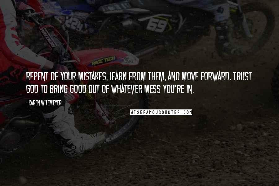 Karen Witemeyer Quotes: Repent of your mistakes, learn from them, and move forward. Trust God to bring good out of whatever mess you're in.