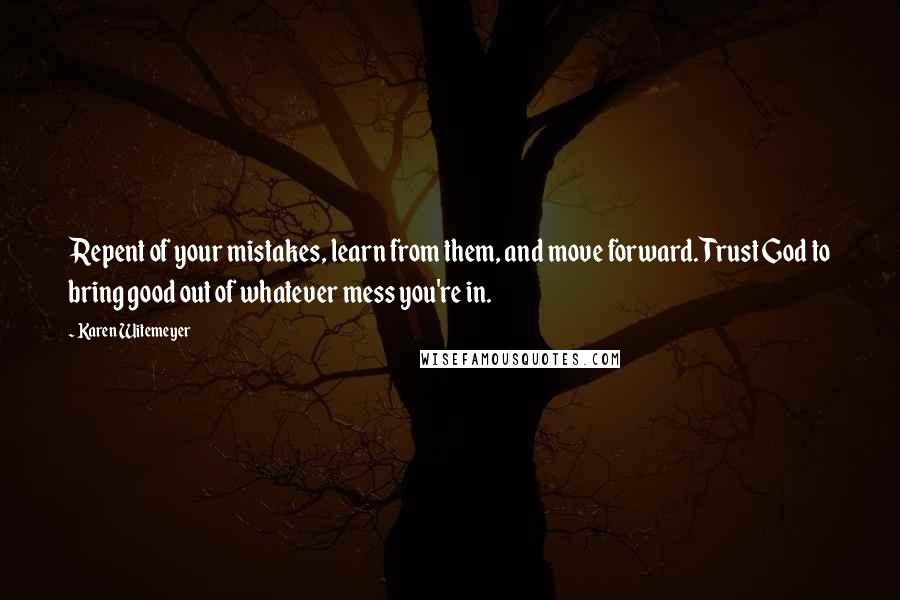 Karen Witemeyer Quotes: Repent of your mistakes, learn from them, and move forward. Trust God to bring good out of whatever mess you're in.