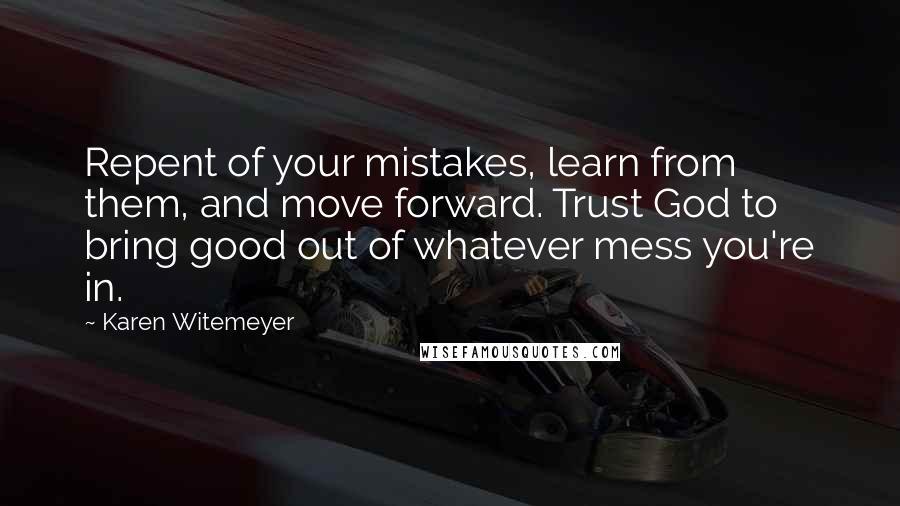 Karen Witemeyer Quotes: Repent of your mistakes, learn from them, and move forward. Trust God to bring good out of whatever mess you're in.