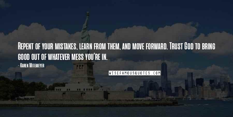 Karen Witemeyer Quotes: Repent of your mistakes, learn from them, and move forward. Trust God to bring good out of whatever mess you're in.