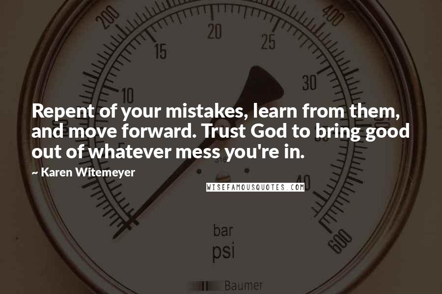 Karen Witemeyer Quotes: Repent of your mistakes, learn from them, and move forward. Trust God to bring good out of whatever mess you're in.