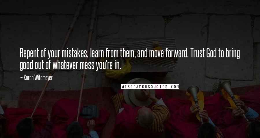 Karen Witemeyer Quotes: Repent of your mistakes, learn from them, and move forward. Trust God to bring good out of whatever mess you're in.