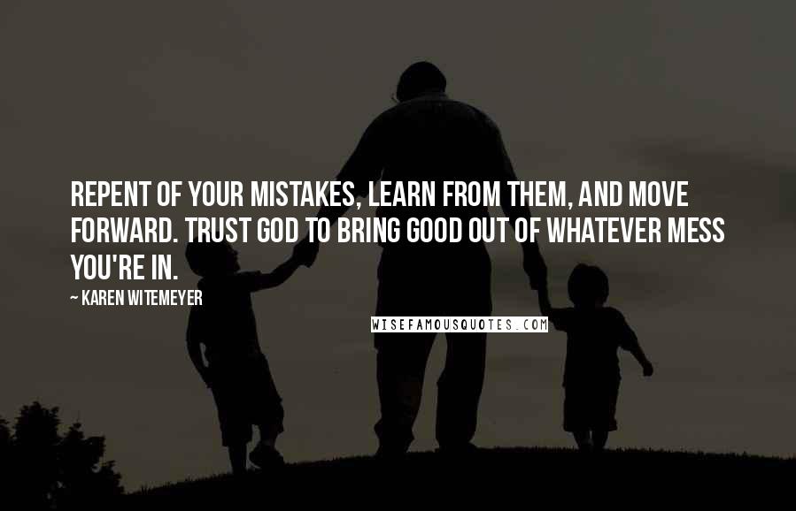 Karen Witemeyer Quotes: Repent of your mistakes, learn from them, and move forward. Trust God to bring good out of whatever mess you're in.