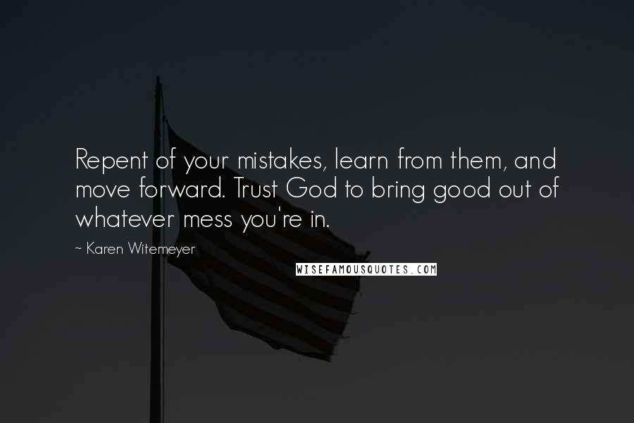 Karen Witemeyer Quotes: Repent of your mistakes, learn from them, and move forward. Trust God to bring good out of whatever mess you're in.