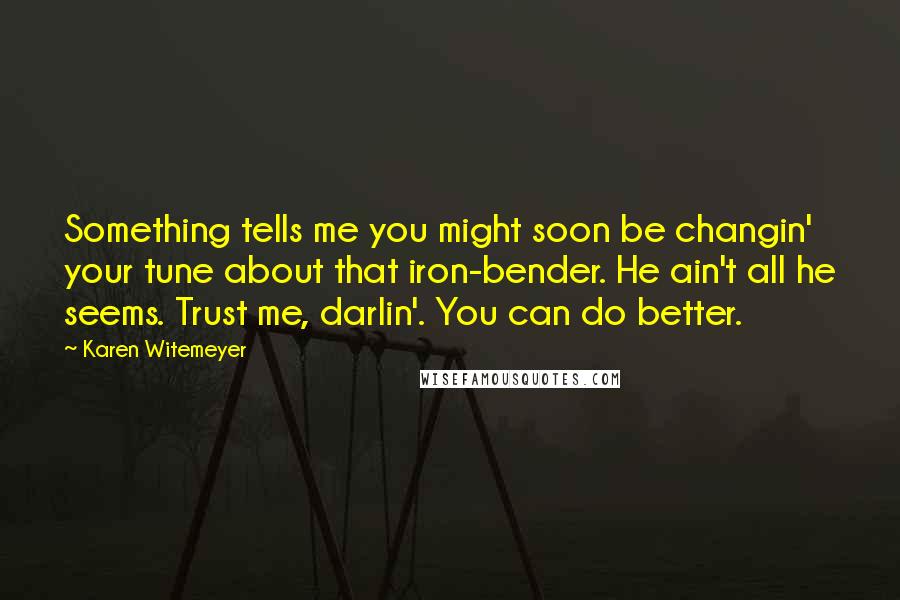 Karen Witemeyer Quotes: Something tells me you might soon be changin' your tune about that iron-bender. He ain't all he seems. Trust me, darlin'. You can do better.