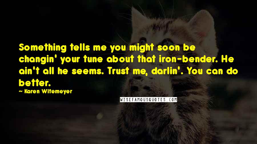 Karen Witemeyer Quotes: Something tells me you might soon be changin' your tune about that iron-bender. He ain't all he seems. Trust me, darlin'. You can do better.