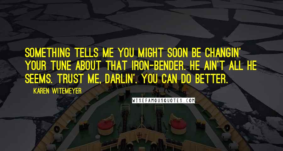 Karen Witemeyer Quotes: Something tells me you might soon be changin' your tune about that iron-bender. He ain't all he seems. Trust me, darlin'. You can do better.