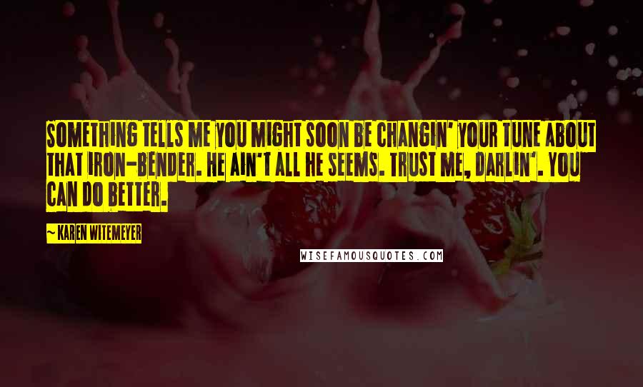 Karen Witemeyer Quotes: Something tells me you might soon be changin' your tune about that iron-bender. He ain't all he seems. Trust me, darlin'. You can do better.