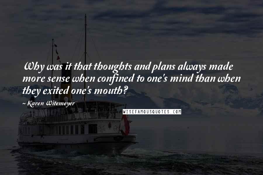 Karen Witemeyer Quotes: Why was it that thoughts and plans always made more sense when confined to one's mind than when they exited one's mouth?