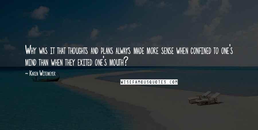 Karen Witemeyer Quotes: Why was it that thoughts and plans always made more sense when confined to one's mind than when they exited one's mouth?