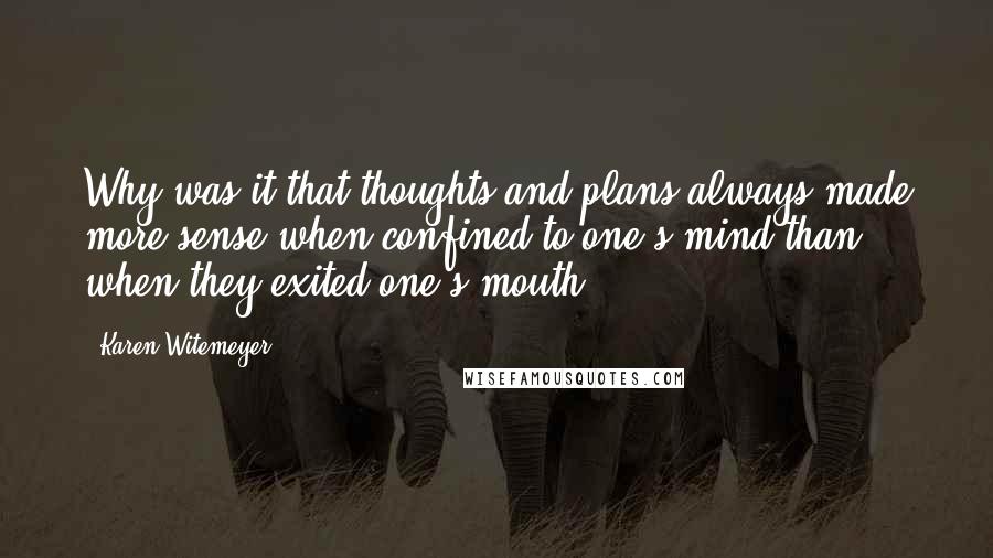 Karen Witemeyer Quotes: Why was it that thoughts and plans always made more sense when confined to one's mind than when they exited one's mouth?